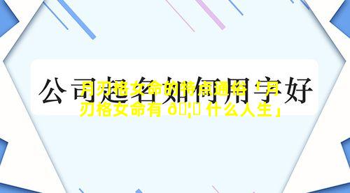月刃格女命的特点通俗「月刃格女命有 🦄 什么人生」